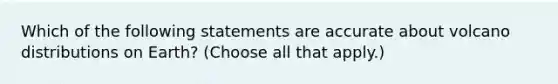 Which of the following statements are accurate about volcano distributions on Earth? (Choose all that apply.)