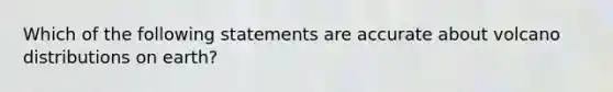 Which of the following statements are accurate about volcano distributions on earth?