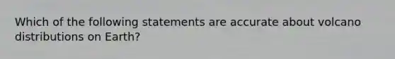 Which of the following statements are accurate about volcano distributions on Earth?