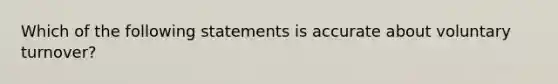 Which of the following statements is accurate about voluntary turnover?