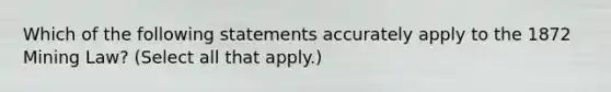 Which of the following statements accurately apply to the 1872 Mining Law? (Select all that apply.)