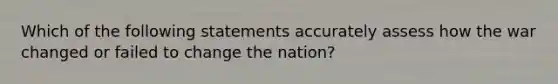 Which of the following statements accurately assess how the war changed or failed to change the nation?