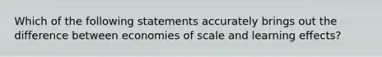 Which of the following statements accurately brings out the difference between economies of scale and learning effects?