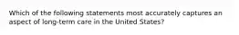 Which of the following statements most accurately captures an aspect of long-term care in the United States?