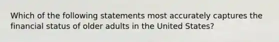 Which of the following statements most accurately captures the financial status of older adults in the United States?