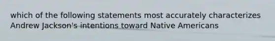 which of the following statements most accurately characterizes Andrew Jackson's intentions toward Native Americans