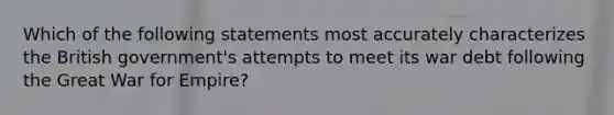 Which of the following statements most accurately characterizes the British government's attempts to meet its war debt following the Great War for Empire?