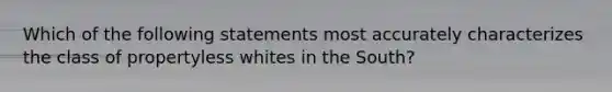 Which of the following statements most accurately characterizes the class of propertyless whites in the South?