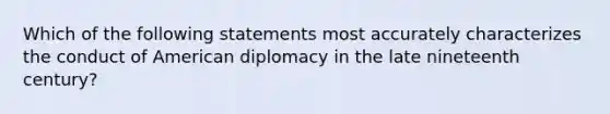 Which of the following statements most accurately characterizes the conduct of American diplomacy in the late nineteenth century?