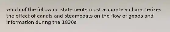 which of the following statements most accurately characterizes the effect of canals and steamboats on the flow of goods and information during the 1830s