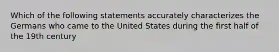 Which of the following statements accurately characterizes the Germans who came to the United States during the first half of the 19th century