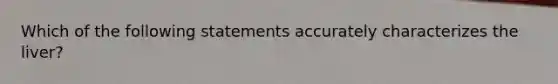 Which of the following statements accurately characterizes the liver?