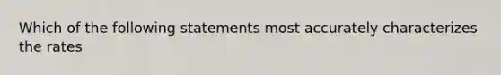 Which of the following statements most accurately characterizes the rates