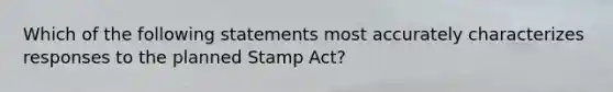 Which of the following statements most accurately characterizes responses to the planned Stamp Act?