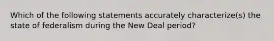 Which of the following statements accurately characterize(s) the state of federalism during the New Deal period?