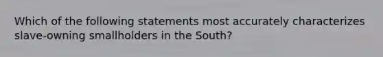 Which of the following statements most accurately characterizes slave-owning smallholders in the South?