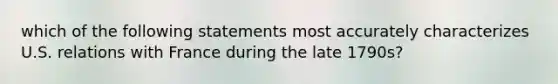 which of the following statements most accurately characterizes U.S. relations with France during the late 1790s?