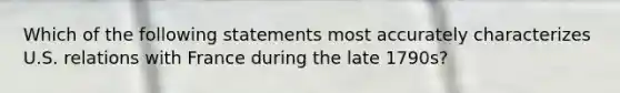 Which of the following statements most accurately characterizes U.S. relations with France during the late 1790s?