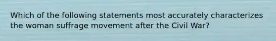 Which of the following statements most accurately characterizes the woman suffrage movement after the Civil War?