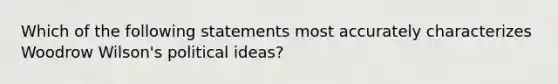 Which of the following statements most accurately characterizes Woodrow Wilson's political ideas?