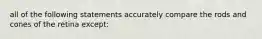 all of the following statements accurately compare the rods and cones of the retina except: