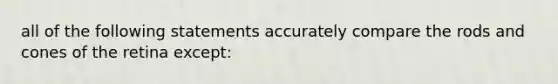 all of the following statements accurately compare the rods and cones of the retina except: