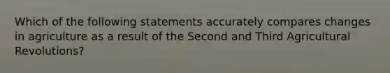 Which of the following statements accurately compares changes in agriculture as a result of the Second and Third Agricultural Revolutions?