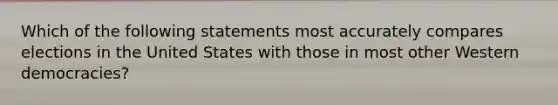 Which of the following statements most accurately compares elections in the United States with those in most other Western democracies?