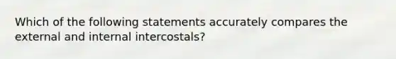 Which of the following statements accurately compares the external and internal intercostals?