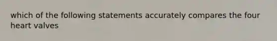 which of the following statements accurately compares the four heart valves