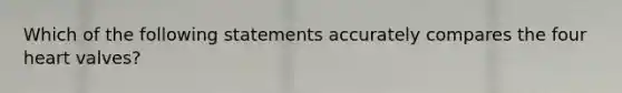 Which of the following statements accurately compares the four heart valves?