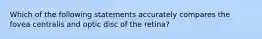 Which of the following statements accurately compares the fovea centralis and optic disc of the retina?