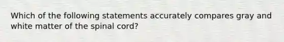 Which of the following statements accurately compares gray and white matter of the spinal cord?