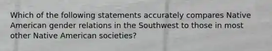 Which of the following statements accurately compares Native American gender relations in the Southwest to those in most other Native American societies?