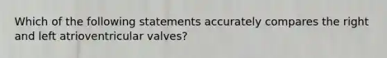 Which of the following statements accurately compares the right and left atrioventricular valves?