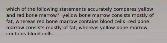 which of the following statements accurately compares yellow and red bone marrow? -yellow bone marrow consists mostly of fat, whereas red bone marrow contains blood cells -red bone marrow consists mostly of fat, whereas yellow bone marrow contains blood cells