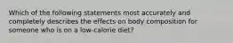 Which of the following statements most accurately and completely describes the effects on body composition for someone who is on a low-calorie diet?