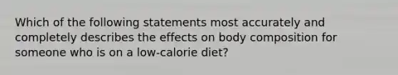 Which of the following statements most accurately and completely describes the effects on body composition for someone who is on a low-calorie diet?