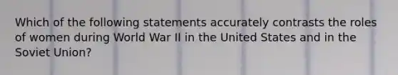 Which of the following statements accurately contrasts the roles of women during World War II in the United States and in the Soviet Union?