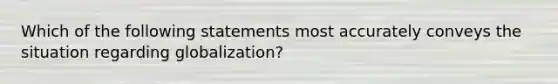 Which of the following statements most accurately conveys the situation regarding globalization?