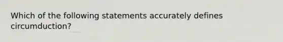 Which of the following statements accurately defines circumduction?