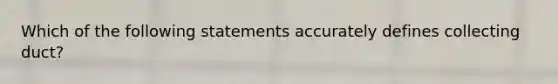 Which of the following statements accurately defines collecting duct?