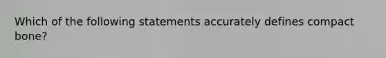 Which of the following statements accurately defines compact bone?