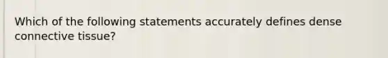 Which of the following statements accurately defines dense connective tissue?