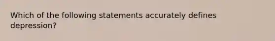 Which of the following statements accurately defines depression?