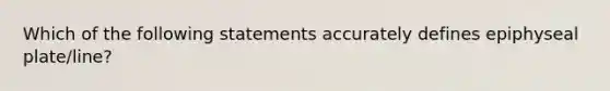 Which of the following statements accurately defines epiphyseal plate/line?