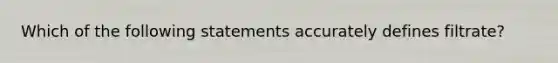 Which of the following statements accurately defines filtrate?