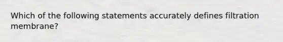 Which of the following statements accurately defines filtration membrane?