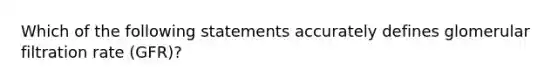 Which of the following statements accurately defines glomerular filtration rate (GFR)?