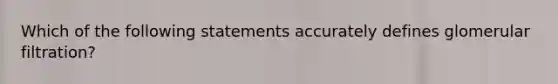 Which of the following statements accurately defines glomerular filtration?